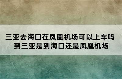 三亚去海口在凤凰机场可以上车吗 到三亚是到海口还是凤凰机场